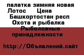 палатка зимняя новая Лотос 2 › Цена ­ 5 500 - Башкортостан респ. Охота и рыбалка » Рыболовные принадлежности   